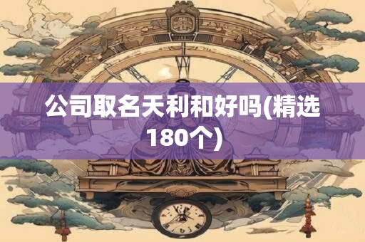 公司取名天利和好吗(精选180个)