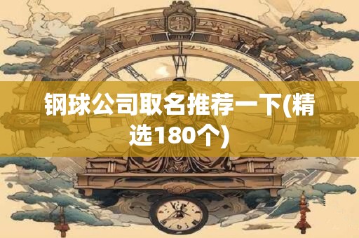 钢球公司取名推荐一下(精选180个)