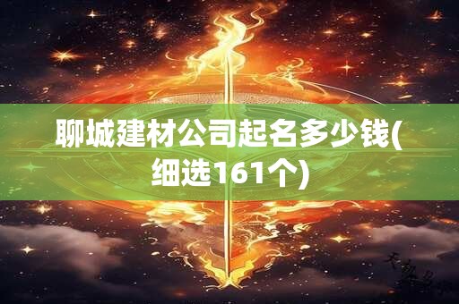 聊城建材公司起名多少钱(细选161个)