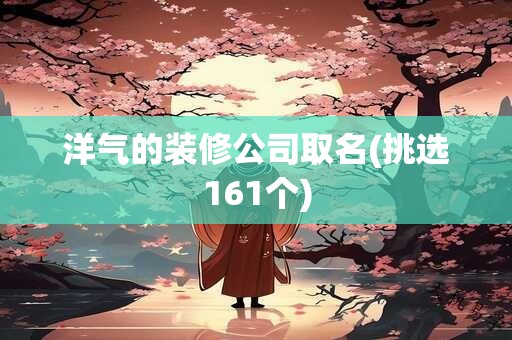 洋气的装修公司取名(挑选161个)