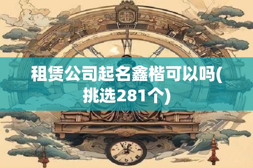 租赁公司起名鑫楷可以吗(挑选281个)
