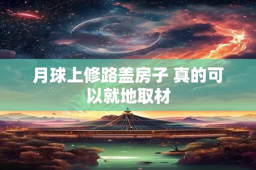 月球上修路盖房子 真的可以就地取材