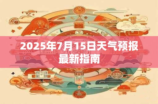2025年7月15日天气预报最新指南