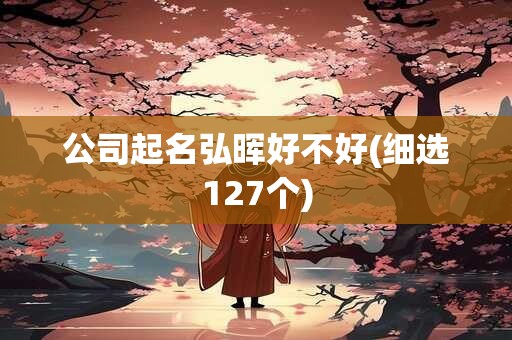 公司起名弘晖好不好(细选127个)