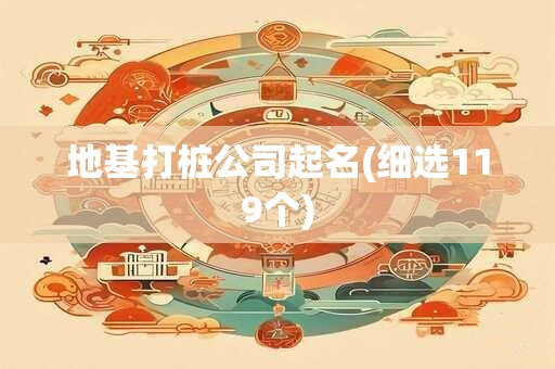 地基打桩公司起名(细选119个)