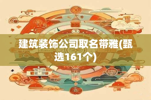 建筑装饰公司取名带雅(甄选161个)