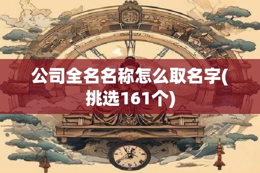公司全名名称怎么取名字(挑选161个)