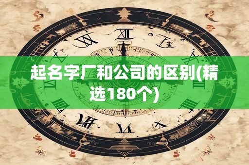 起名字厂和公司的区别(精选180个)
