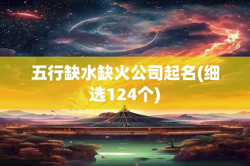 五行缺水缺火公司起名(细选124个)