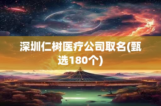 深圳仁树医疗公司取名(甄选180个)