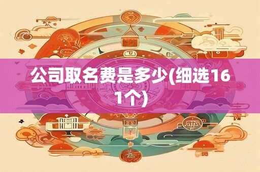 公司取名费是多少(细选161个)