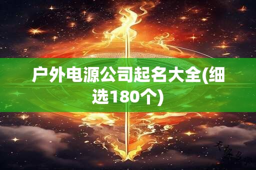 户外电源公司起名大全(细选180个)