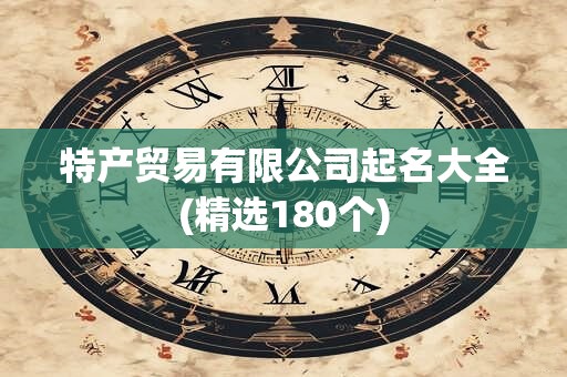 特产贸易有限公司起名大全(精选180个)