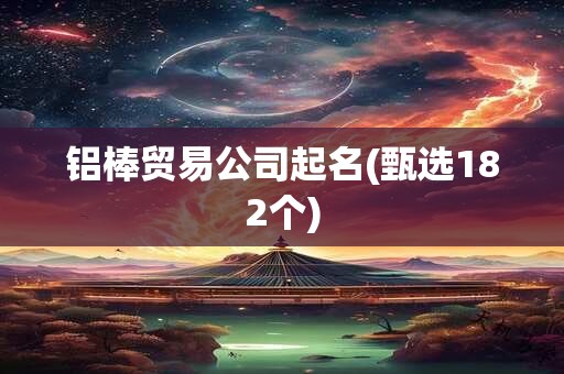 铝棒贸易公司起名(甄选182个)