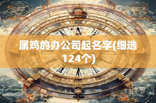属鸡的办公司起名字(细选124个)