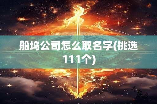 船坞公司怎么取名字(挑选111个)