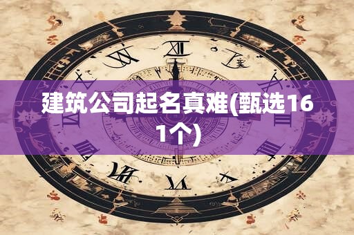 建筑公司起名真难(甄选161个)