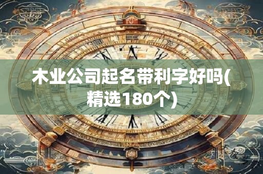 木业公司起名带利字好吗(精选180个)