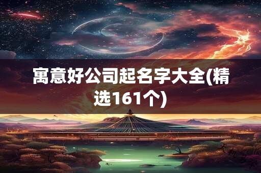 寓意好公司起名字大全(精选161个)