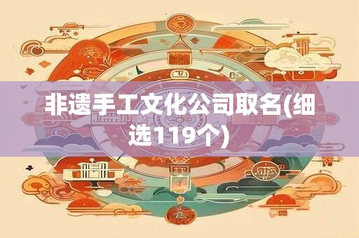 非遗手工文化公司取名(细选119个)
