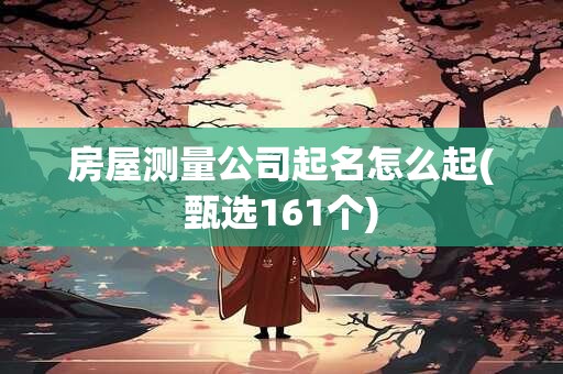 房屋测量公司起名怎么起(甄选161个)
