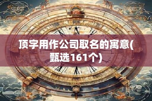 顶字用作公司取名的寓意(甄选161个)