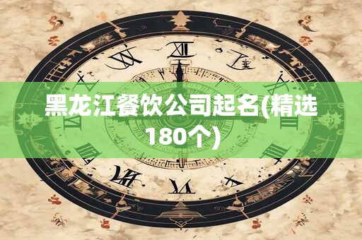 黑龙江餐饮公司起名(精选180个)