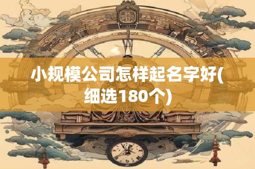 小规模公司怎样起名字好(细选180个)