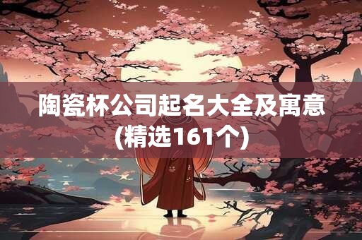 陶瓷杯公司起名大全及寓意(精选161个)