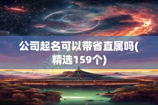 公司起名可以带省直属吗(精选159个)