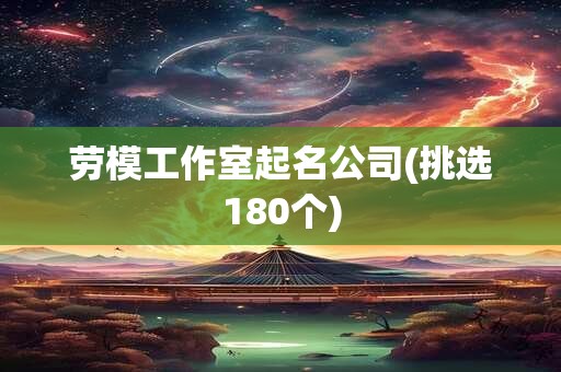 劳模工作室起名公司(挑选180个)