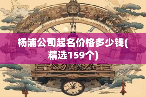 杨浦公司起名价格多少钱(精选159个)