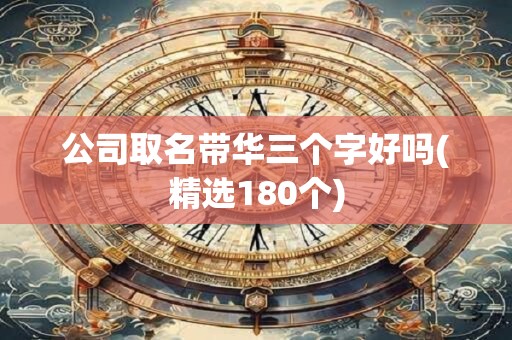 公司取名带华三个字好吗(精选180个)