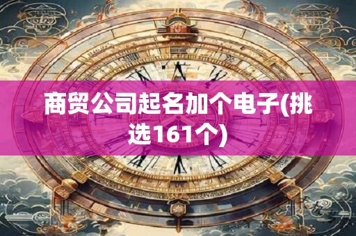 商贸公司起名加个电子(挑选161个)