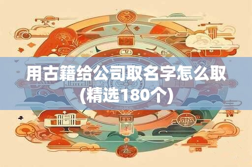 用古籍给公司取名字怎么取(精选180个)