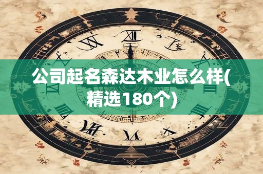 公司起名森达木业怎么样(精选180个)