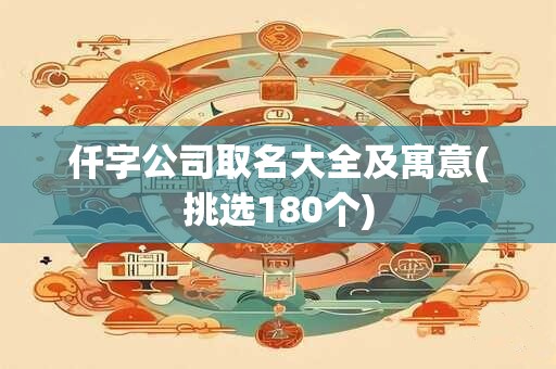 仟字公司取名大全及寓意(挑选180个)