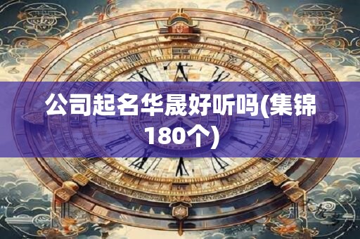 公司起名华晟好听吗(集锦180个)