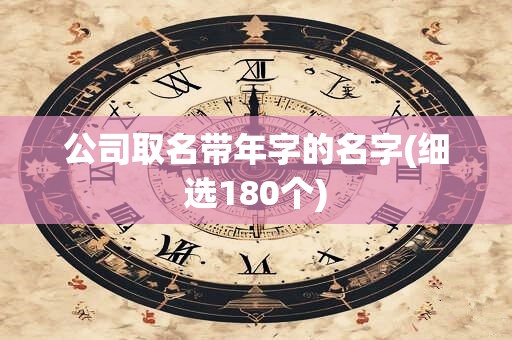 公司取名带年字的名字(细选180个)