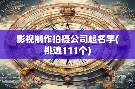影视制作拍摄公司起名字(挑选111个)