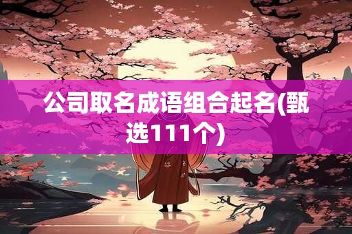 公司取名成语组合起名(甄选111个)