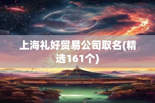 上海礼好贸易公司取名(精选161个)