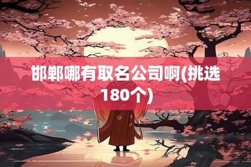 邯郸哪有取名公司啊(挑选180个)