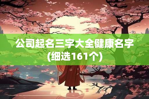 公司起名三字大全健康名字(细选161个)