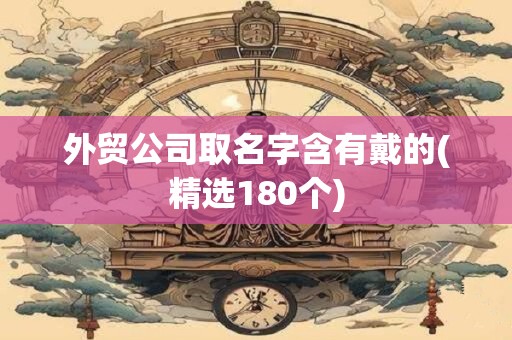 外贸公司取名字含有戴的(精选180个)