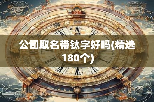 公司取名带钛字好吗(精选180个)