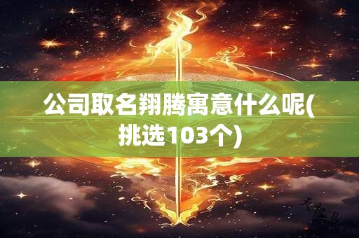 公司取名翔腾寓意什么呢(挑选103个)