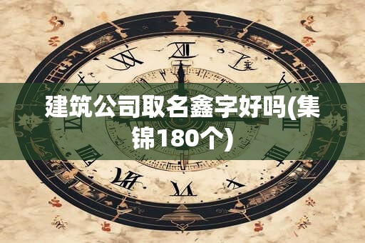 建筑公司取名鑫字好吗(集锦180个)