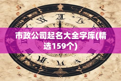 市政公司起名大全字库(精选159个)