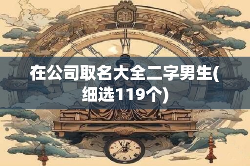 在公司取名大全二字男生(细选119个)
